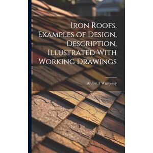 Walmisley, Arthur T Iron Roofs, Examples of Design, Description, Illustrated With Working Drawings Walmisley, Arthur T Iron Roofs, Examples of Design, Description, Illustrated With Working Drawings