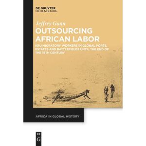 Gunn Outsourcing African Labor: Kru Migratory Workers in Global Ports, Estates and Battlefields until the End of the 19th Century: 4 (Africa in Global History, 4) Gunn Outsourcing African Labor: Kru Migratory Workers in Global Ports, Estates and Battlefields until the End of the 19th Century: 4 (Africa in Global History, 4)