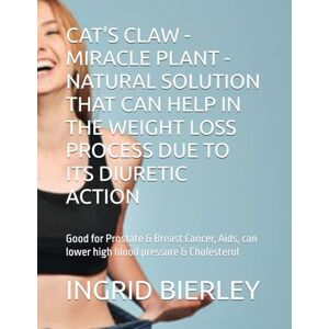 BIERLEY, INGRID CAT'S CLAW MIRACLE PLANT NATURAL SOLUTION THAT CAN HELP IN THE WEIGHT LOSS PROCESS DUE TO ITS DIURETIC ACTION: Good for Prostate & Breast Cancer, Aids, can lower high blood pressure & Cholesterol BIERLEY, INGRID CAT'S CLAW MIRACLE PLANT NATURAL SOLUTION THAT CAN HELP IN THE WEIGHT LOSS PROCESS DUE TO ITS DIURETIC ACTION: Good for Prostate & Breast Cancer, Aids, can lower high blood pressure & Cholesterol