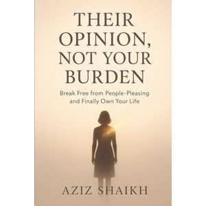 Shaikh, Aziz Their Opinion, Not Your Burden: Break Free from People-Pleasing and Finally Own Your Life Shaikh, Aziz Their Opinion, Not Your Burden: Break Free from People-Pleasing and Finally Own Your Life