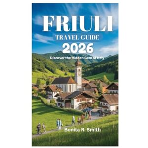Smith, Bonita R. FRIULI TRAVEL GUIDE 2026: Discover the Hidden Gem of Italy Smith, Bonita R. FRIULI TRAVEL GUIDE 2026: Discover the Hidden Gem of Italy