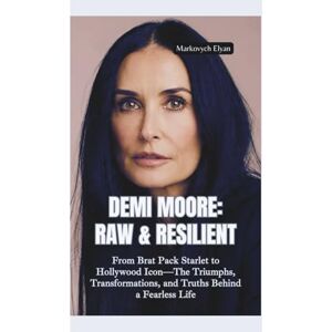 Elyan, Markovych DEMI MOORE–RAW & RESILIENT: From Brat Pack Starlet to Hollywood Icon—The Triumphs, Transformations, and Truths Behind a Fearless Life Elyan, Markovych DEMI MOORE–RAW & RESILIENT: From Brat Pack Starlet to Hollywood Icon—The Triumphs, Transformations, and Truths Behind a Fearless Life