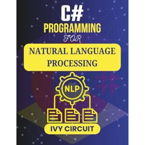 CIRCUIT, IVY C# PROGRAMMING FOR NATURAL LANGUAGE PROCESSING: Empowering Machines to Decode and Respond to Human Language (C# Vanguard Series) CIRCUIT, IVY C# PROGRAMMING FOR NATURAL LANGUAGE PROCESSING: Empowering Machines to Decode and Respond to Human Language (C# Vanguard Series)