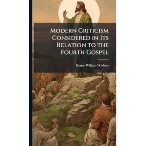 Watkins, Henry William Modern Criticism Considered in Its Relation to the Fourth Gospel Watkins, Henry William Modern Criticism Considered in Its Relation to the Fourth Gospel