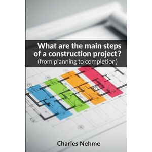 Nehme, Charles What are the main steps of a construction project ?: (from planning to completion) Nehme, Charles What are the main steps of a construction project ?: (from planning to completion)