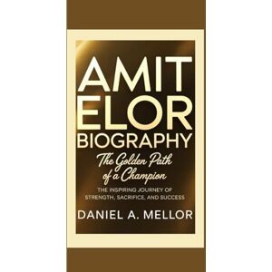 A. Mellor, Daniel AMIT ELOR: The Golden Path of a Champion — The Inspiring Journey of Strength, Sacrifice, and Success A. Mellor, Daniel AMIT ELOR: The Golden Path of a Champion — The Inspiring Journey of Strength, Sacrifice, and Success