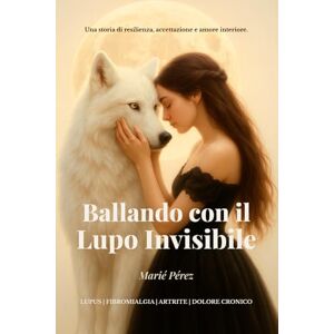 Perez, Marie Elaine Ballando Con IL Lupo Invisibile.: Una storia di resilienza , accettazione e amore interiore Perez, Marie Elaine Ballando Con IL Lupo Invisibile.: Una storia di resilienza , accettazione e amore interiore