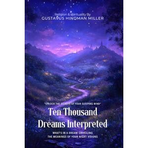 Miller, Gustavus Hindman Ten Thousand Dreams Interpreted By Gustavus Hindman Miller (Illustrated & Annotated): What's in a Dream: Unveiling the Meanings of Your Night Visions Miller, Gustavus Hindman Ten Thousand Dreams Interpreted By Gustavus Hindman Miller (Illustrated & Annotated): What's in a Dream: Unveiling the Meanings of Your Night Visions