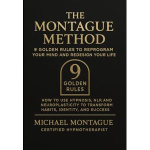 Montague CHT, Michael The Montague Method: 9 Golden Rules to Reprogram Your Mind and Redesign Your Life: How to Use Hypnosis, NLP, and Neuroplasticity to Transform Habits, Identity, and Success Montague CHT, Michael The Montague Method: 9 Golden Rules to Reprogram Your Mind and Redesign Your Life: How to Use Hypnosis, NLP, and Neuroplasticity to Transform Habits, Identity, and Success