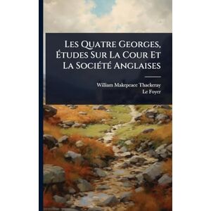 Thackeray, William Makepeace Les Quatre Georges, Études Sur La Cour Et La SociÃ(c)tÃ(c) Anglaises Thackeray, William Makepeace Les Quatre Georges, Études Sur La Cour Et La SociÃ(c)tÃ(c) Anglaises