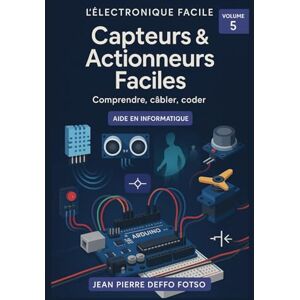 Deffo Fotso, Jean Pierre Capteurs & Actionneurs Faciles : comprendre, cabler, coder: COLLECTION — L’ÉLECTRONIQUE FACILE (pour débutants & autodidactes) volume 5 Deffo Fotso, Jean Pierre Capteurs & Actionneurs Faciles : comprendre, cabler, coder: COLLECTION — L’ÉLECTRONIQUE FACILE (pour débutants & autodidactes) volume 5