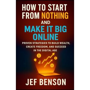 Benson, Jef HOW TO START FROM NOTHING AND MAKE IT BIG ONLINE: Proven Strategies to Build Wealth, Create Freedom, and Succeed in the Digital Age Benson, Jef HOW TO START FROM NOTHING AND MAKE IT BIG ONLINE: Proven Strategies to Build Wealth, Create Freedom, and Succeed in the Digital Age