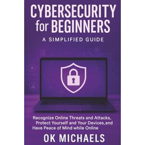 Michaels, OK Cybersecurity for Beginners: A Simplified Guide: Recognize Online Threats and Attacks, Protect Yourself and Your Devices, and Have Peace of Mind while Online Michaels, OK Cybersecurity for Beginners: A Simplified Guide: Recognize Online Threats and Attacks, Protect Yourself and Your Devices, and Have Peace of Mind while Online