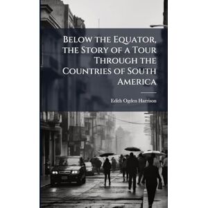Harrison, Edith Ogden Below the Equator, the Story of a Tour Through the Countries of South America Harrison, Edith Ogden Below the Equator, the Story of a Tour Through the Countries of South America