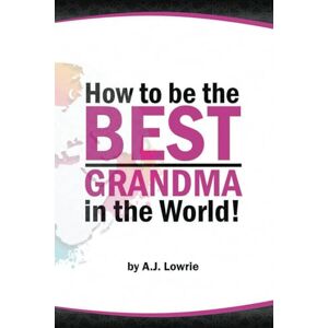 LOWRIE, A J How to be the Best Grandma in the World: Proven Strategies for Making Lifelong Memories LOWRIE, A J How to be the Best Grandma in the World: Proven Strategies for Making Lifelong Memories