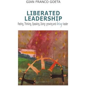 Goeta Coach, Gian Franco LIBERATED LEADERSHIP: Feeling, Thinking, Speaking, Doing: growing and being leader Goeta Coach, Gian Franco LIBERATED LEADERSHIP: Feeling, Thinking, Speaking, Doing: growing and being leader