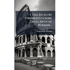 Ficoroni, Francesco de' I Tali Ed Altri Strumenti Lusori Degli Antichi Romani... Ficoroni, Francesco de' I Tali Ed Altri Strumenti Lusori Degli Antichi Romani...