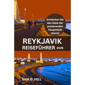 D. HILL, SAM REYKJAVIK REISEFÜHRER 2026: Entdecken Sie den Geist der pulsierenden Hauptstadt Islands D. HILL, SAM REYKJAVIK REISEFÜHRER 2026: Entdecken Sie den Geist der pulsierenden Hauptstadt Islands