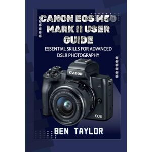 Taylor CANON EOS M50 MARK II USER GUIDE: ESSENTIAL SKILLS FOR ADVANCED DSLR PHOTOGRAPHY Taylor CANON EOS M50 MARK II USER GUIDE: ESSENTIAL SKILLS FOR ADVANCED DSLR PHOTOGRAPHY