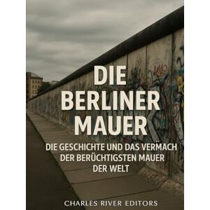Charles River Editors Die Berliner Mauer: Die Geschichte und das Vermächtnis der berüchtigtsten Mauer der Welt Charles River Editors Die Berliner Mauer: Die Geschichte und das Vermächtnis der berüchtigtsten Mauer der Welt
