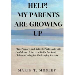 Mosley, Marie T. Help! My Parents Are Growing Up: Plan, Prepare and Participate with Confidence: A Guide for Adult Children Caring for Their Aging Parents Mosley, Marie T. Help! My Parents Are Growing Up: Plan, Prepare and Participate with Confidence: A Guide for Adult Children Caring for Their Aging Parents