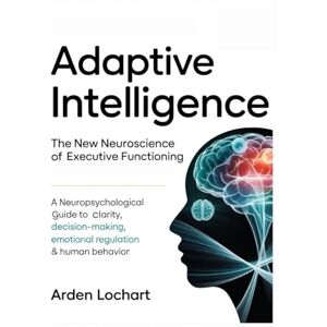 Lockhart, Arden Adaptive Intelligence: The New Neuroscience of Executive Functioning: A Neuropsychological Guide to Decision-Making, Emotional Regulation & Human Behavior Lockhart, Arden Adaptive Intelligence: The New Neuroscience of Executive Functioning: A Neuropsychological Guide to Decision-Making, Emotional Regulation & Human Behavior