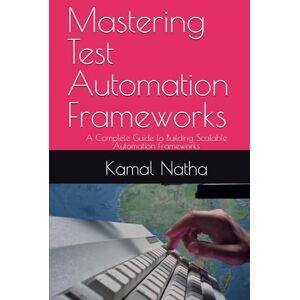 Natha, Kamal Mastering Test Automation Frameworks: A Complete Guide to Building Scalable Automation Frameworks Natha, Kamal Mastering Test Automation Frameworks: A Complete Guide to Building Scalable Automation Frameworks