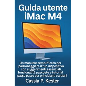 P. Kesler, Cassia Guida utente iMac M4: Un manuale semplificato per padroneggiare il tuo dispositivo con suggerimenti essenziali, funzionalità nascoste e tutorial passo passo per principianti e anziani P. Kesler, Cassia Guida utente iMac M4: Un manuale semplificato per padroneggiare il tuo dispositivo con suggerimenti essenziali, funzionalità nascoste e tutorial passo passo per principianti e anziani