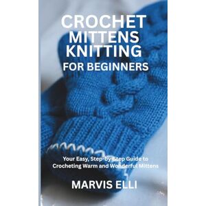 ELLI, MARVIS CROCHET MITTENS KNITTING FOR BEGINNERS: Your Easy, Step-by-Step Guide to Crocheting Warm and Wonderful Mittens ELLI, MARVIS CROCHET MITTENS KNITTING FOR BEGINNERS: Your Easy, Step-by-Step Guide to Crocheting Warm and Wonderful Mittens