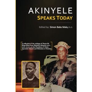 Mala Ph.D., Simon Babs Akinyele Speaks Today: A collection of the writings of Sir King (Oba) Pastor Isaac Babalola Akinyele O.B.E., K.B.E., M.H.C., J.P. (1st President of Christ Apostolic Church and Olubadan of Ibadan) Mala Ph.D., Simon Babs Akinyele Speaks Today: A collection of the writings of Sir King (Oba) Pastor Isaac Babalola Akinyele O.B.E., K.B.E., M.H.C., J.P. (1st President of Christ Apostolic Church and Olubadan of Ibadan)