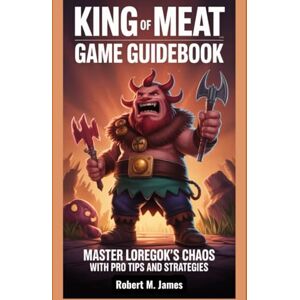 James, Robert M. King of Meat Game Guidebook: Master Loregok's Chaos with Pro Tips and Strategies. James, Robert M. King of Meat Game Guidebook: Master Loregok's Chaos with Pro Tips and Strategies.