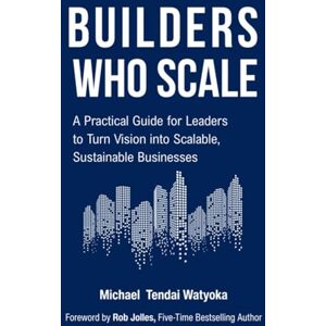 Watyoka, Michael Tendai Builders Who Scale: A Practical Guide for Leaders to Turn Vision into Scalable, Sustainable Businesses Watyoka, Michael Tendai Builders Who Scale: A Practical Guide for Leaders to Turn Vision into Scalable, Sustainable Businesses