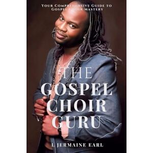 Earl, L. Jermaine The Gospel Choir Guru: Your Comprehensive Guide to Gospel Choir Mastery Earl, L. Jermaine The Gospel Choir Guru: Your Comprehensive Guide to Gospel Choir Mastery