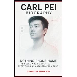 N. Baker, Cody CARL PEI BIOGRAPHY: Nothing Phone Home: The Rebel Who Reinvented Everything and Started from Zero N. Baker, Cody CARL PEI BIOGRAPHY: Nothing Phone Home: The Rebel Who Reinvented Everything and Started from Zero
