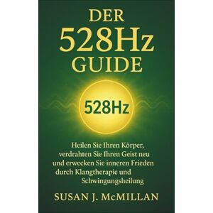 J. McMillan, Susan Der 528Hz GUIDE: Heilen Sie Ihren Körper, verdrahten Sie Ihren Geist neu und erwecken Sie inneren Frieden durch Klangtherapie und Schwingungsheilung J. McMillan, Susan Der 528Hz GUIDE: Heilen Sie Ihren Körper, verdrahten Sie Ihren Geist neu und erwecken Sie inneren Frieden durch Klangtherapie und Schwingungsheilung