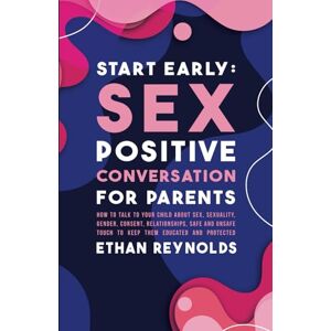 Reynolds, Ethan Start Early: Sex Positive Conversation for Parents: How to talk to your child about sex, sexuality, gender, consent, relationships, safe and unsafe ... educated and protected (Family connection) Reynolds, Ethan Start Early: Sex Positive Conversation for Parents: How to talk to your child about sex, sexuality, gender, consent, relationships, safe and unsafe ... educated and protected (Family connection)