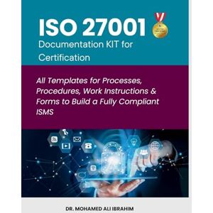 Ibrahim, Dr Mohamed-Ali ISO 27001 Documentation KIT for Certification: All Templates for Processes, Procedures, Work Instructions & Forms to Build a Fully Compliant ISMS Ibrahim, Dr Mohamed-Ali ISO 27001 Documentation KIT for Certification: All Templates for Processes, Procedures, Work Instructions & Forms to Build a Fully Compliant ISMS