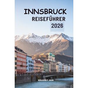 Haun INNSBRUCK REISEFÜHRER 2026: Alpine Reisen durch das Herz der österreichischen Bergwelt Haun INNSBRUCK REISEFÜHRER 2026: Alpine Reisen durch das Herz der österreichischen Bergwelt