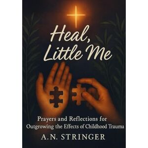 Stringer, A. N. Heal, Little Me: Prayers and Reflections for Outgrowing the Effects of Childhood Trauma Stringer, A. N. Heal, Little Me: Prayers and Reflections for Outgrowing the Effects of Childhood Trauma