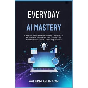 Quinton, Valeria Everyday AI Mastery: A Beginner's Guide to Using ChatGPT and AI Tools for Maximum Productivity, Time Savings, and Small Business Growth – No Coding Required Quinton, Valeria Everyday AI Mastery: A Beginner's Guide to Using ChatGPT and AI Tools for Maximum Productivity, Time Savings, and Small Business Growth – No Coding Required