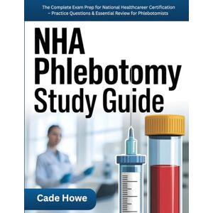 Howe, Cade NHA Phlebotomy Study Guide: The Complete Exam Prep for National Healthcareer Certification – Practice Questions & Essential Review for Phlebotomists Howe, Cade NHA Phlebotomy Study Guide: The Complete Exam Prep for National Healthcareer Certification – Practice Questions & Essential Review for Phlebotomists