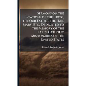 Sermons on the Stations of the Cross, the Our Father, the Hail Mary, Etc., Dedicated to the Memory of the Early Catholic Missionaries of the United States Sermons on the Stations of the Cross, the Our Father, the Hail Mary, Etc., Dedicated to the Memory of the Early Catholic Missionaries of the United States