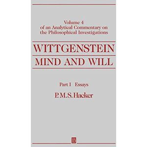 Hacker, P. M. S. Wittgenstein: Mind and Will: Volume 4 of an Analytical Commentary on the Philosophical Investigations, Part I: Essays: Of an Analytical Commentary on the Philosophical Investigations: 04 Hacker, P. M. S. Wittgenstein: Mind and Will: Volume 4 of an Analytical Commentary on the Philosophical Investigations, Part I: Essays: Of an Analytical Commentary on the Philosophical Investigations: 04