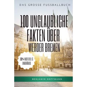 Hoffmann, Benjamin 100 unglaubliche Fakten über Werder Bremen: Die geheimen Geschichten, Mythen und Legenden der Grün-Weißen: Das große Fussballbuch Hoffmann, Benjamin 100 unglaubliche Fakten über Werder Bremen: Die geheimen Geschichten, Mythen und Legenden der Grün-Weißen: Das große Fussballbuch