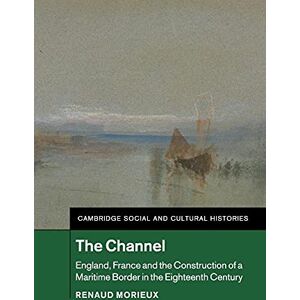 Morieux, Renaud The Channel: England, France and the Construction of a Maritime Border in the Eighteenth Century: 23 (Cambridge Social and Cultural Histories, Series Number 23) Morieux, Renaud The Channel: England, France and the Construction of a Maritime Border in the Eighteenth Century: 23 (Cambridge Social and Cultural Histories, Series Number 23)
