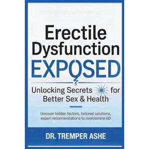 Ashe, Dr. Tremper Erectile Dysfunction Exposed: Unlocking Secrets for Better Sex & Health: Uncover Hidden Factors, Tailored Solutions, Expert Recommendations to Overcome ED Ashe, Dr. Tremper Erectile Dysfunction Exposed: Unlocking Secrets for Better Sex & Health: Uncover Hidden Factors, Tailored Solutions, Expert Recommendations to Overcome ED