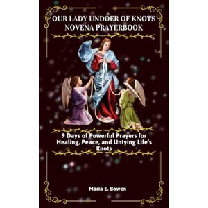 E. Bowen, Maria Our Lady Undoer of Knots Novena Prayerbook: 9 Days of Powerful Prayers for Healing, Peace, and Untying Life’s Knots E. Bowen, Maria Our Lady Undoer of Knots Novena Prayerbook: 9 Days of Powerful Prayers for Healing, Peace, and Untying Life’s Knots
