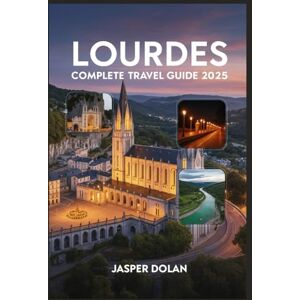 DOLAN, JASPER LOURDES COMPLETE TRAVEL GUIDE 2025 DOLAN, JASPER LOURDES COMPLETE TRAVEL GUIDE 2025