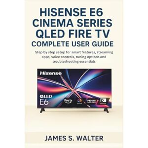Walter, James S. Hisense E6 Cinema Series QLED Fire TV Complete User Guide: Step by step setup for smart features, streaming apps, voice controls, tuning options and troubleshooting essentials Walter, James S. Hisense E6 Cinema Series QLED Fire TV Complete User Guide: Step by step setup for smart features, streaming apps, voice controls, tuning options and troubleshooting essentials