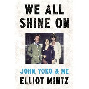 Mintz, Elliot We All Shine On: The intimate memoir of an extraordinary friendship with John Lennon and Yoko Ono and their life after The Beatles Mintz, Elliot We All Shine On: The intimate memoir of an extraordinary friendship with John Lennon and Yoko Ono and their life after The Beatles